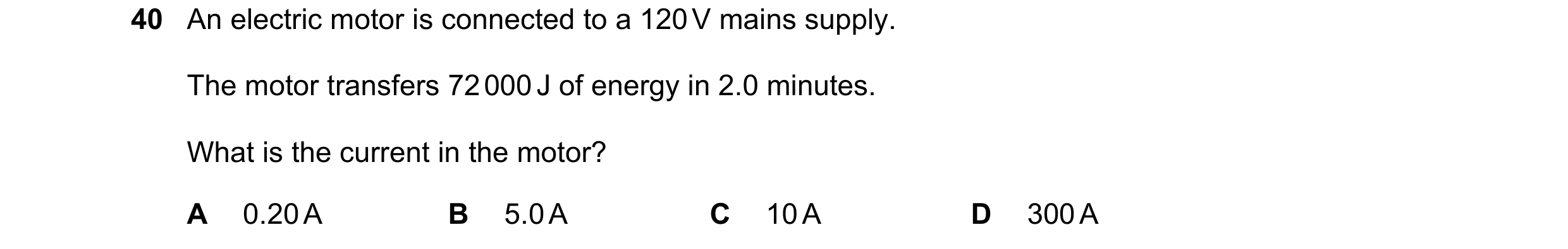 Question 20: An electric motor is connected to a 120 V mains supply. The motor transfers 72 000 J of energy in 2.0 minutes. What is the current in the m…