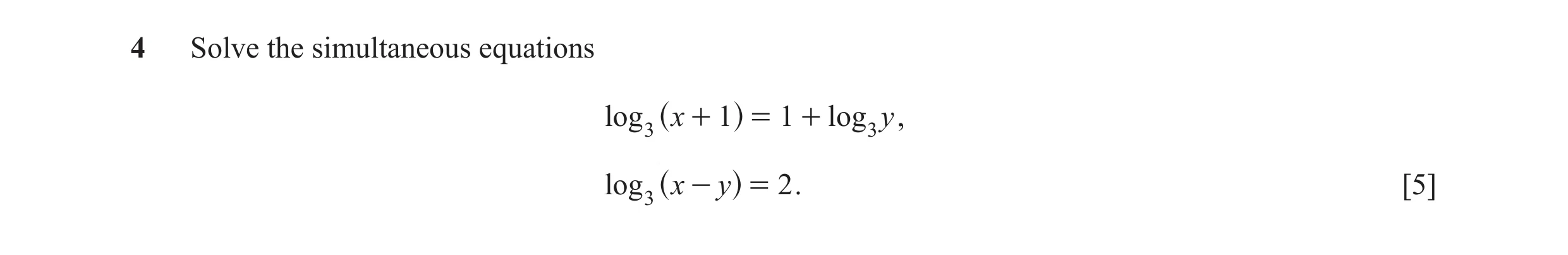 Question 5: Solve the simultaneous equations log 3 x + 1 = 1 + log 3 y , ^ h log 3 x - y = 2 . [5] ^ h