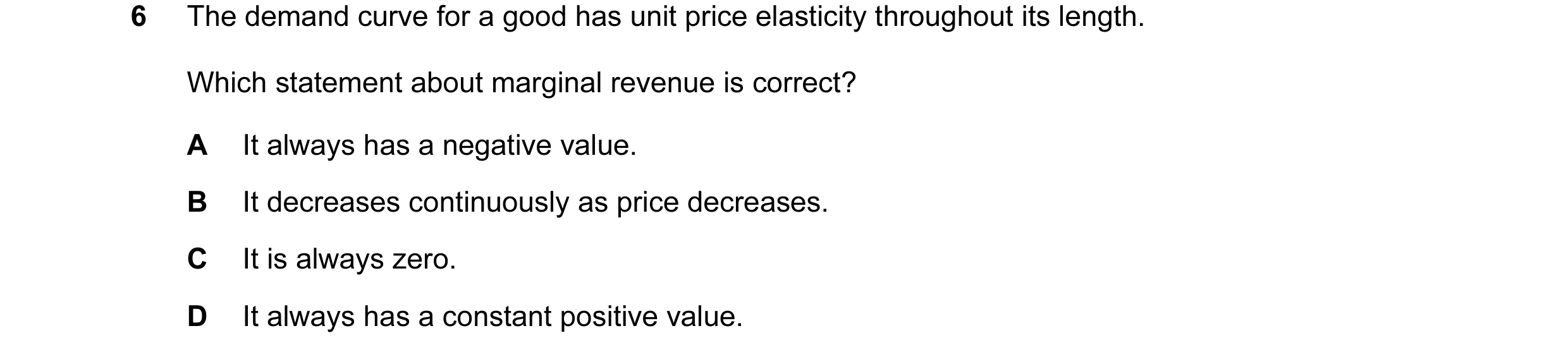 Question 21: The demand curve for a good has unit price elasticity throughout its length. Which statement about marginal revenue is correct? A It always…