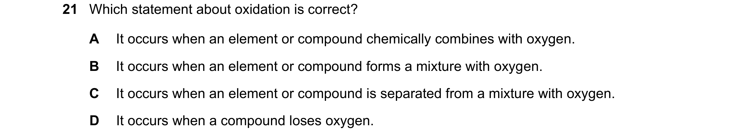 Question 64: Which statement about oxidation is correct? A It occurs when an element or compound chemically combines with oxygen. B It occurs when an el…
