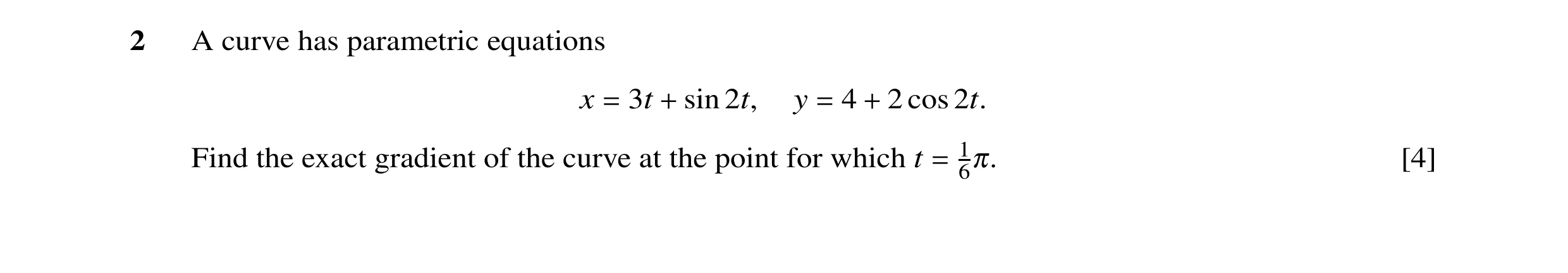 Question 20: A curve has parametric equations x 3t sin 2t, y 4 2 cos 2t. = + = + Find the exact gradient of the curve at the point for which t 16π. [4] =