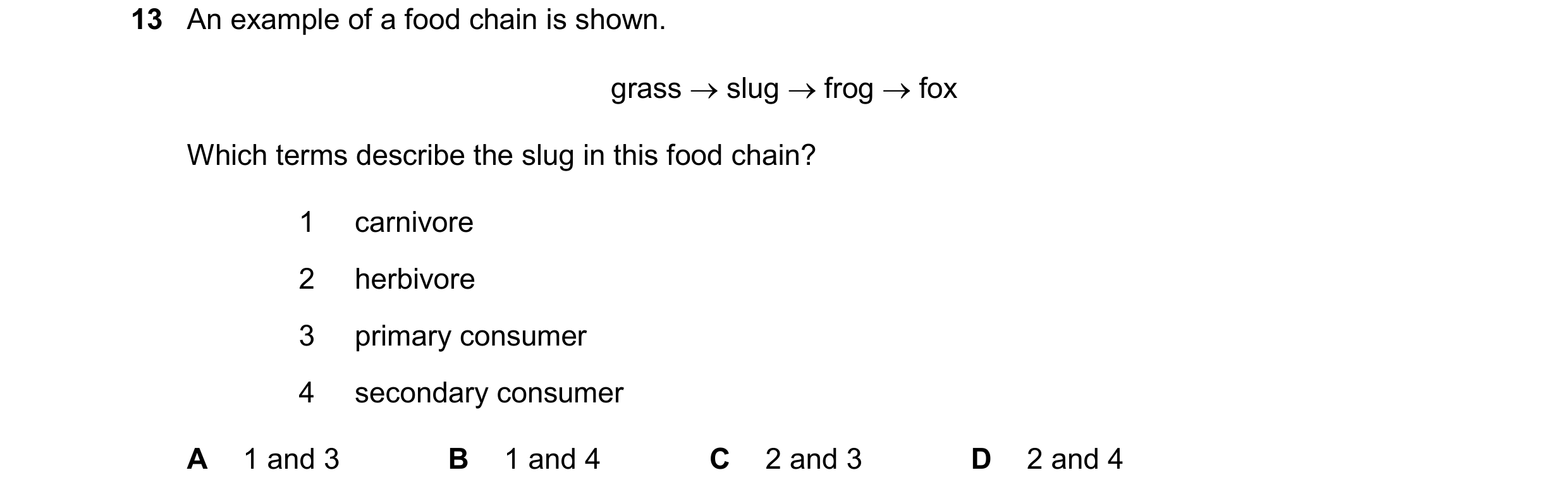 Question 65: An example of a food chain is shown. grass  slug  frog  fox Which terms describe the slug in this food chain? 1 carnivore 2 herbivore 3 …