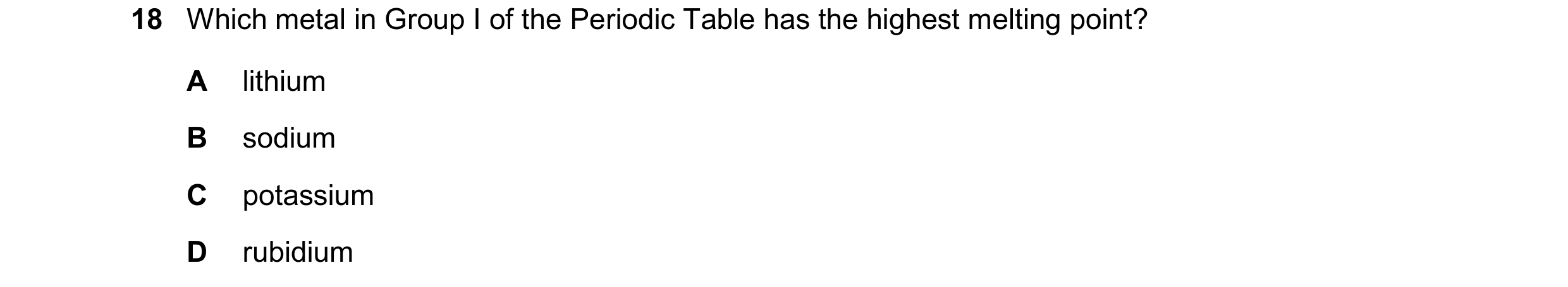 Question 49: Which metal in Group I of the Periodic Table has the highest melting point? A lithium B sodium C potassium D rubidium