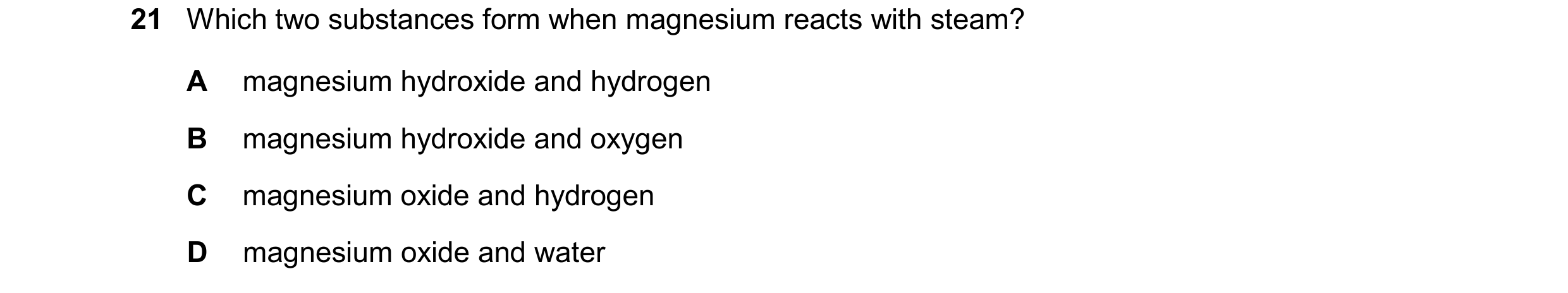 Question 69: Which two substances form when magnesium reacts with steam? A magnesium hydroxide and hydrogen B magnesium hydroxide and oxygen C magnesium…