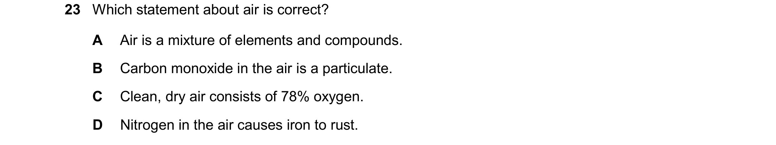 Question 76: Which statement about air is correct? A Air is a mixture of elements and compounds. B Carbon monoxide in the air is a particulate. C Clean,…