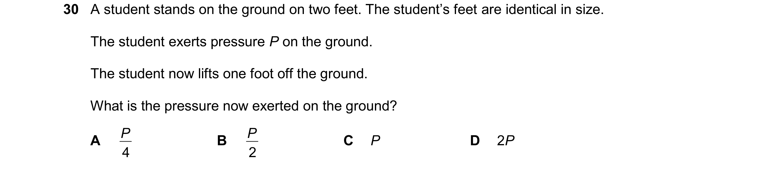 Question 17: A student stands on the ground on two feet. The student’s feet are identical in size. The student exerts pressure P on the ground. The stud…