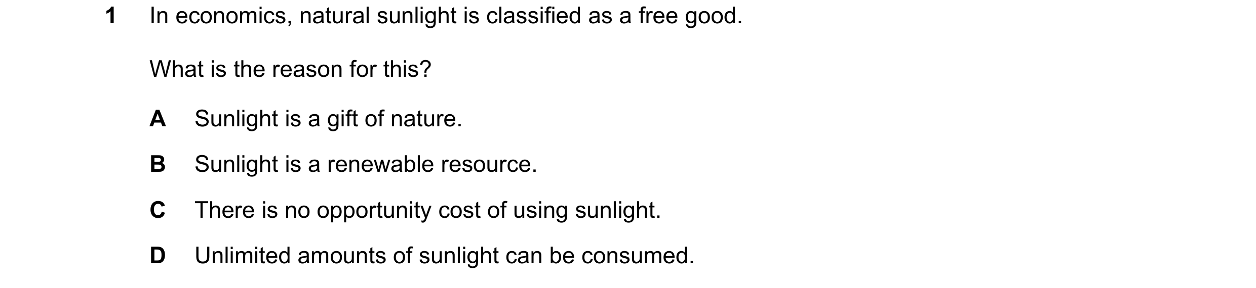 Question 63: In economics, natural sunlight is classified as a free good. What is the reason for this? A Sunlight is a gift of nature. B Sunlight is a r…