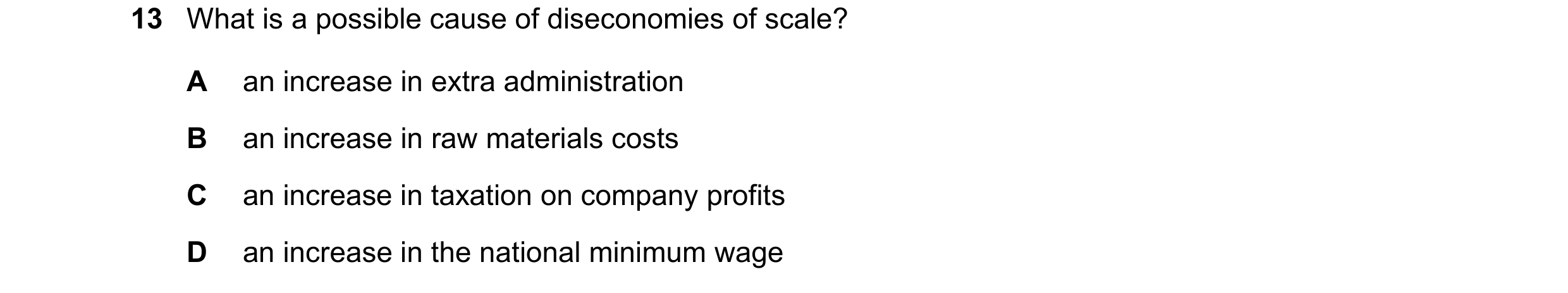 Question 154: What is a possible cause of diseconomies of scale? A an increase in extra administration B an increase in raw materials costs C an increase…