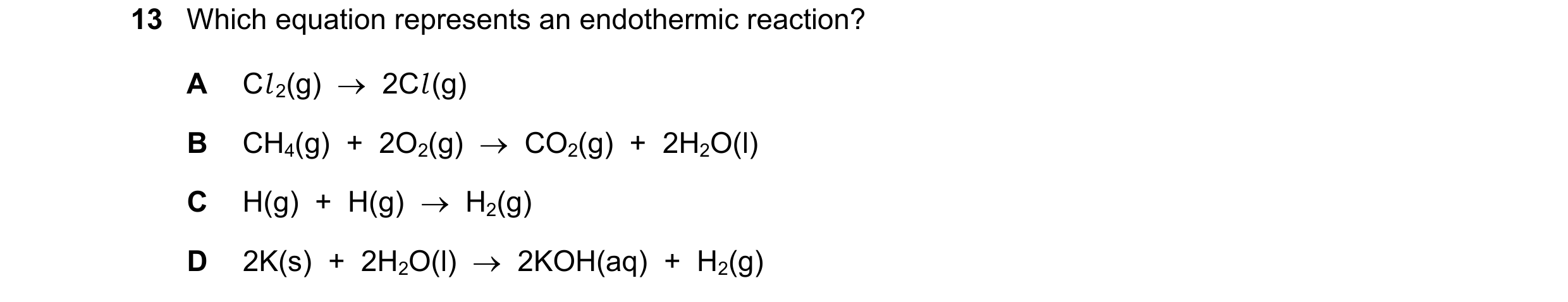 Question 28: Which equation represents an endothermic reaction? A Cl 2(g)    2Cl (g) B CH4(g)  +  2O2(g)    CO2(g)  +  2H2O(l) C H(g)  +  H(g)    H2(…