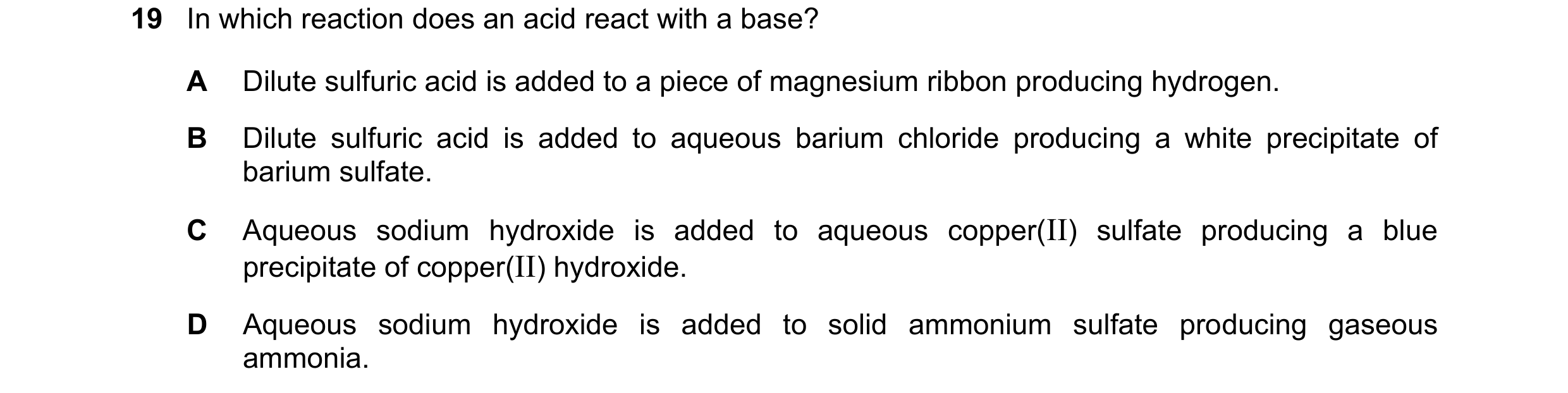 Question 27: In which reaction does an acid react with a base? A Dilute sulfuric acid is added to a piece of magnesium ribbon producing hydrogen. B Dilu…