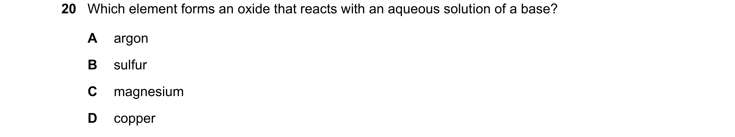 Question 27: Which element forms an oxide that reacts with an aqueous solution of a base? A argon B sulfur C magnesium D copper