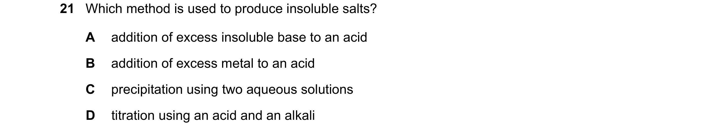 Question 22: Which method is used to produce insoluble salts? A addition of excess insoluble base to an acid B addition of excess metal to an acid C pre…