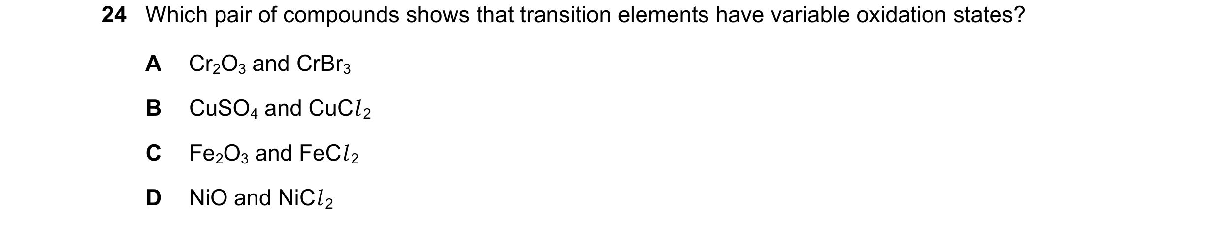 Question 17: Which pair of compounds shows that transition elements have variable oxidation states? A Cr2O3 and CrBr3 B CuSO4 and CuCl 2 C Fe2O3 and FeC…
