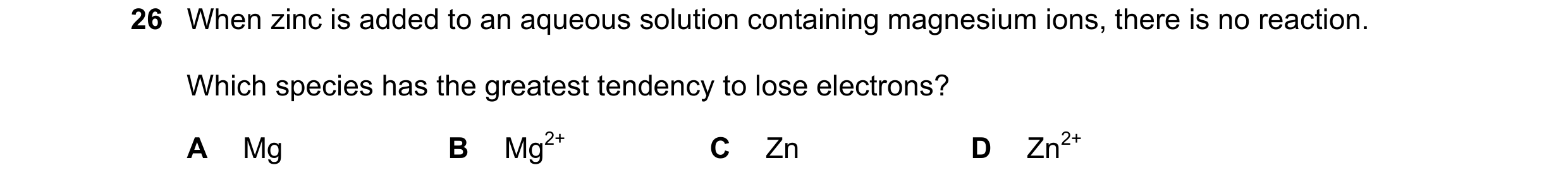 Question 23: When zinc is added to an aqueous solution containing magnesium ions, there is no reaction. Which species has the greatest tendency to lose …