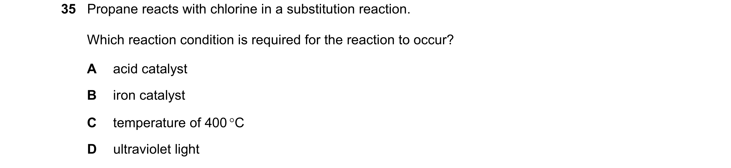Question 18: Propane reacts with chlorine in a substitution reaction. Which reaction condition is required for the reaction to occur? A acid catalyst B …
