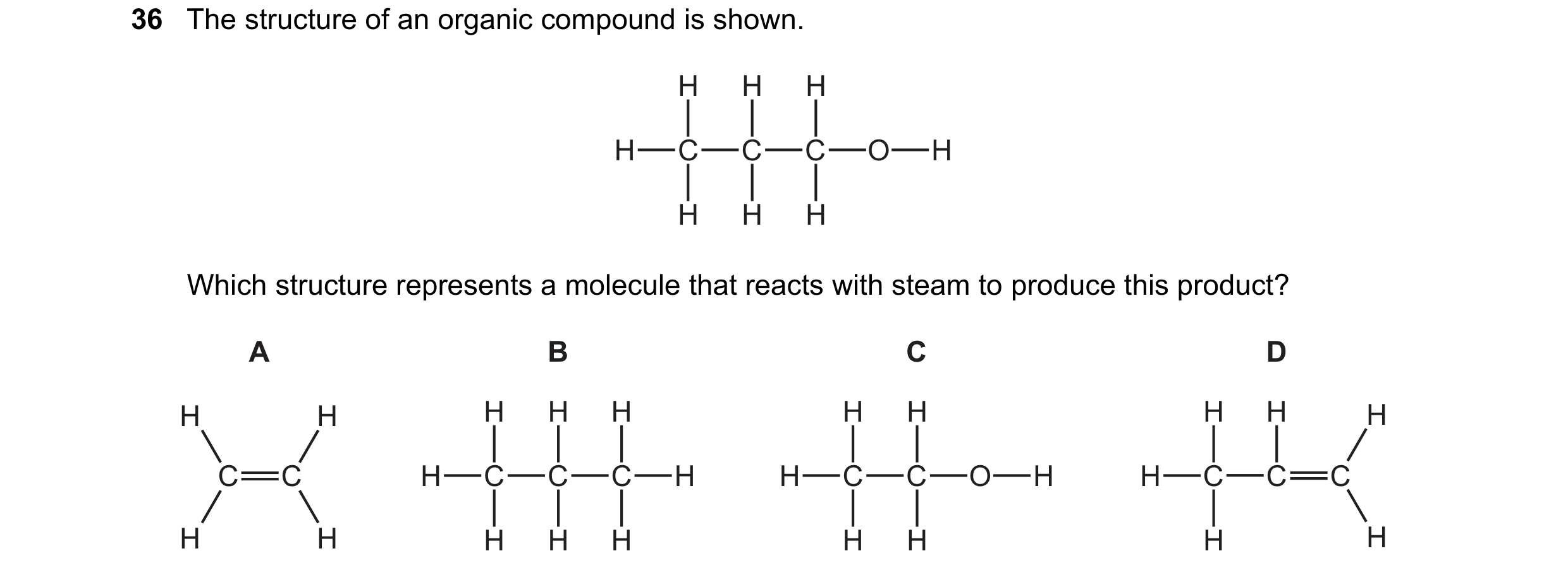 Question 21: The structure of an organic compound is shown. H H H H C C C O H H H H Which structure represents a molecule that reacts with steam to prod…