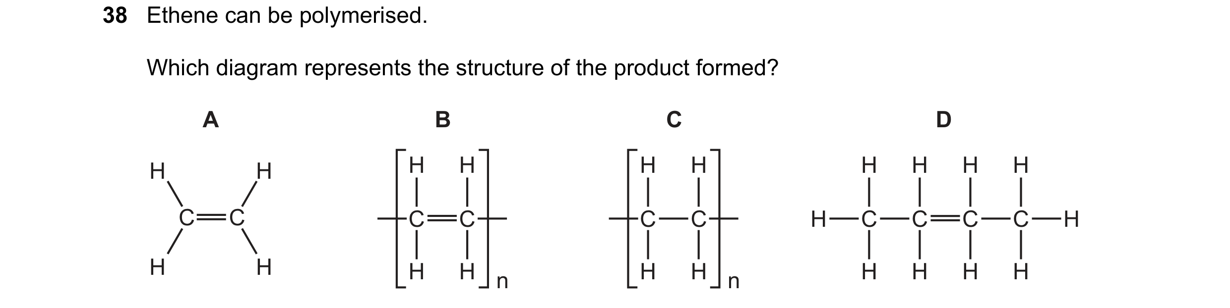 Question 25: Ethene can be polymerised. Which diagram represents the structure of the product formed? A B C D H H H H H H H H H H C C C C C C H C C C C …
