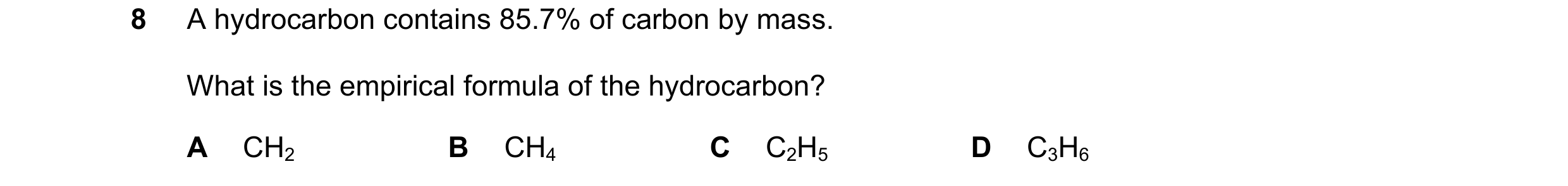 Question 10: A hydrocarbon contains 85.7% of carbon by mass. What is the empirical formula of the hydrocarbon? A CH2 B CH4 C C2H5 D C3H6