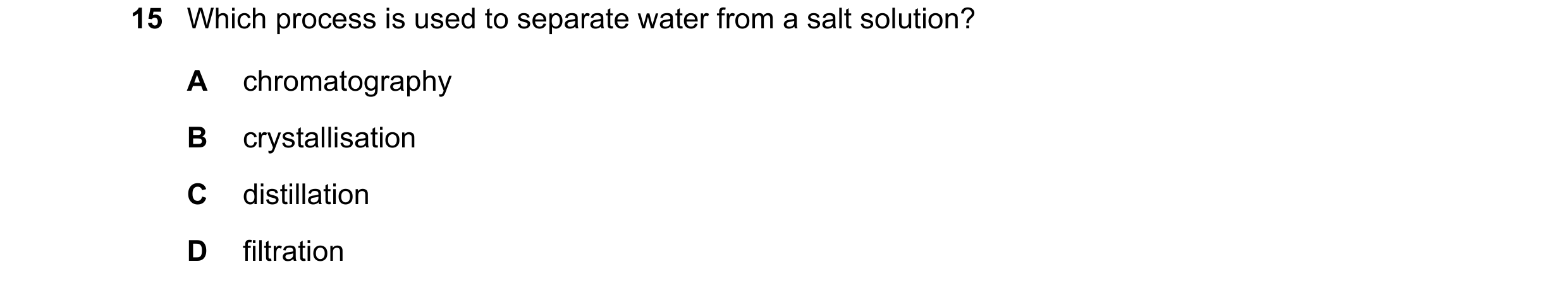 Question 24: Which process is used to separate water from a salt solution? A chromatography B crystallisation C distillation D filtration
