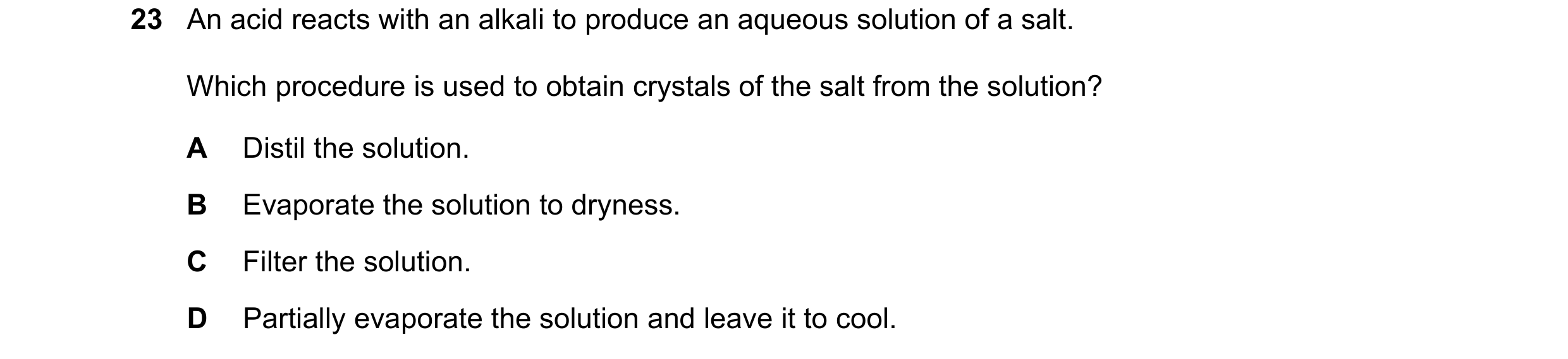 Question 11: An acid reacts with an alkali to produce an aqueous solution of a salt. Which procedure is used to obtain crystals of the salt from the sol…