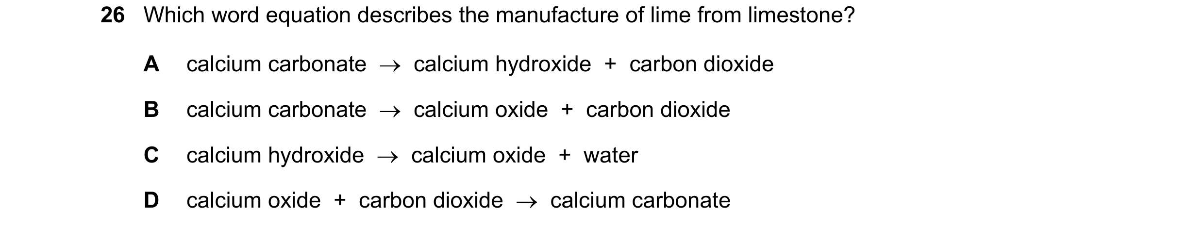 Question 24: Which word equation describes the manufacture of lime from limestone? A calcium carbonate → calcium hydroxide + carbon dioxide B calciu…