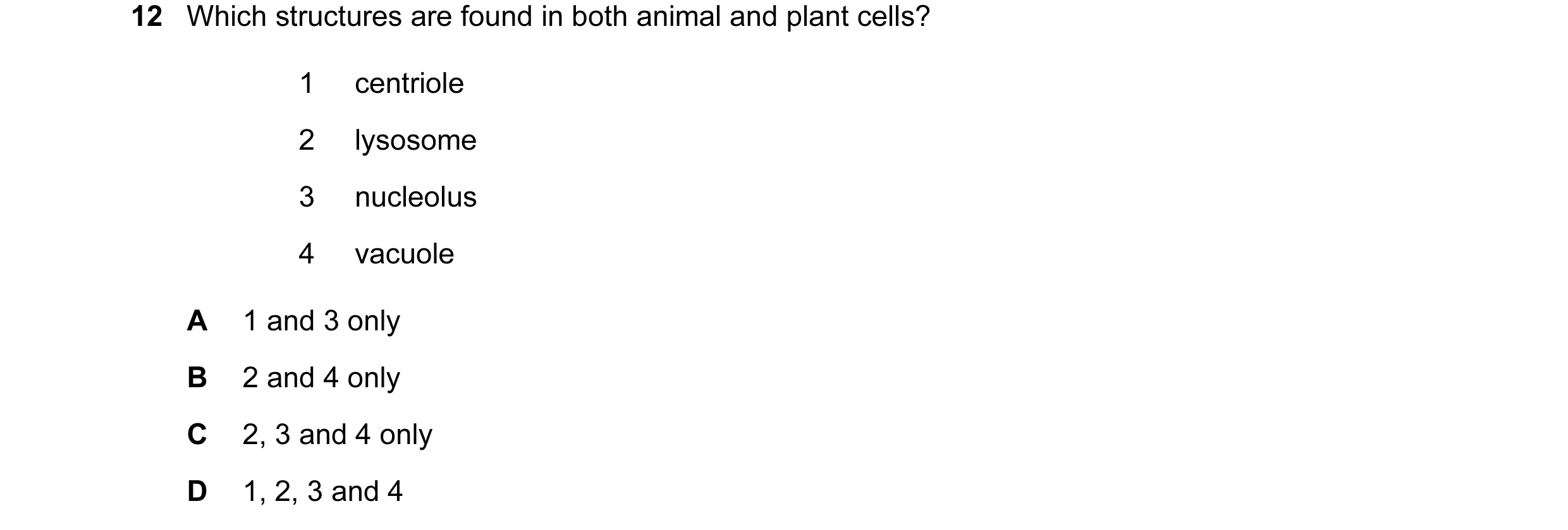 Question 32: Which structures are found in both animal and plant cells? 1 centriole 2 lysosome 3 nucleolus 4 vacuole A 1 and 3 only B 2 and 4 only C 2, …
