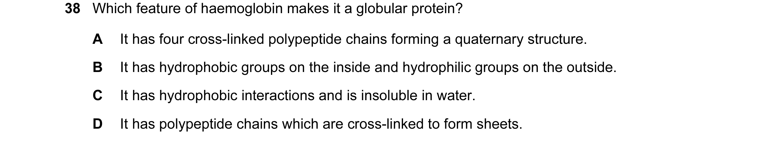 Question 29: Which feature of haemoglobin makes it a globular protein? A It has four cross-linked polypeptide chains forming a quaternary structure. B I…