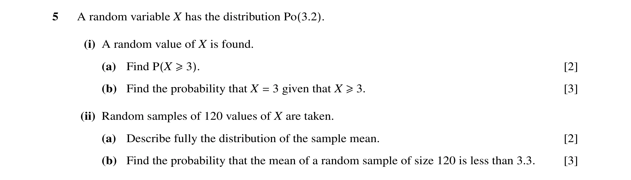 Question 12: A random variable X has the distribution Po(3.2). (i) A random value of X is found. (a) Find P(X ≥3). [2] (b) Find the probability that X =…