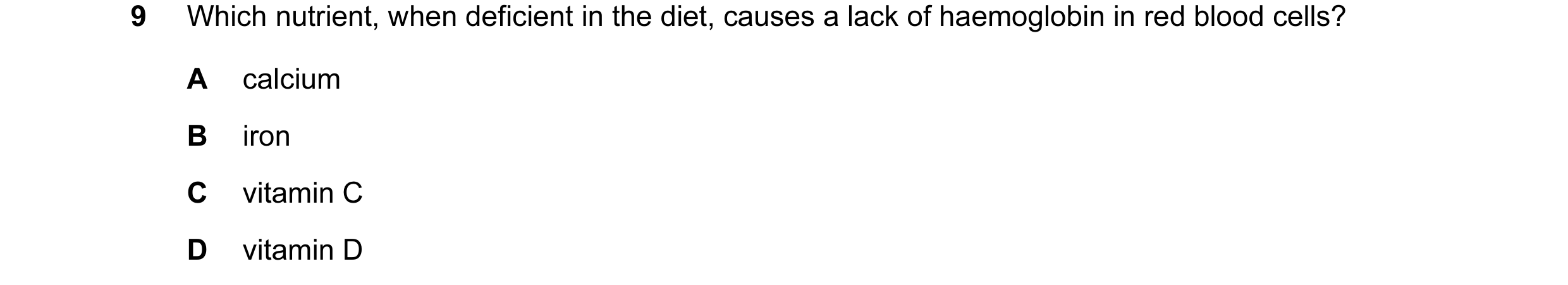 Question 10: Which nutrient, when deficient in the diet, causes a lack of haemoglobin in red blood cells? A calcium B iron C vitamin C D vitamin D