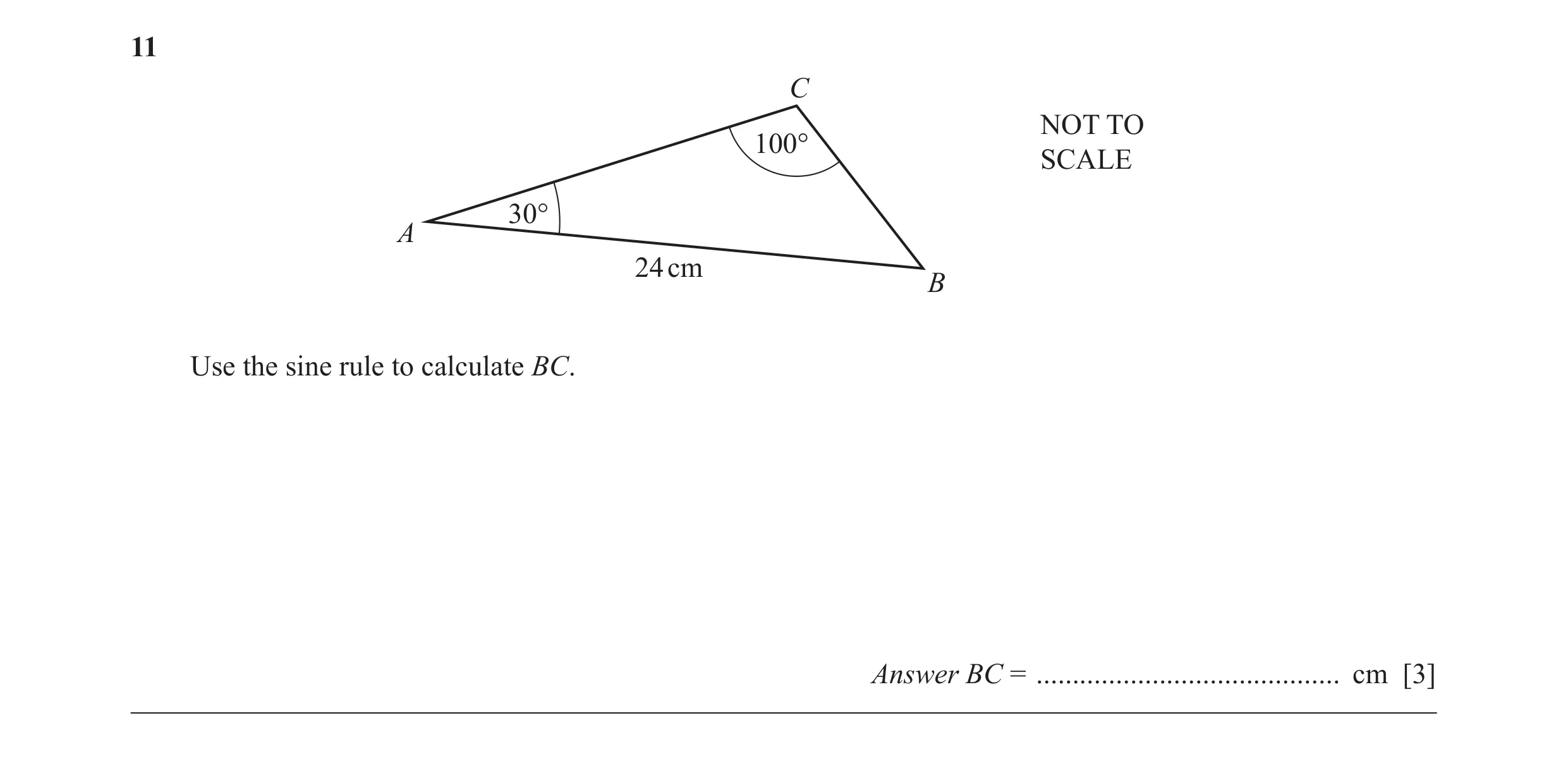 Question 7: C NOT TO 100° SCALE 30° A 24 cm B Use the sine rule to calculate BC. Answer BC = .......................................... cm [3]