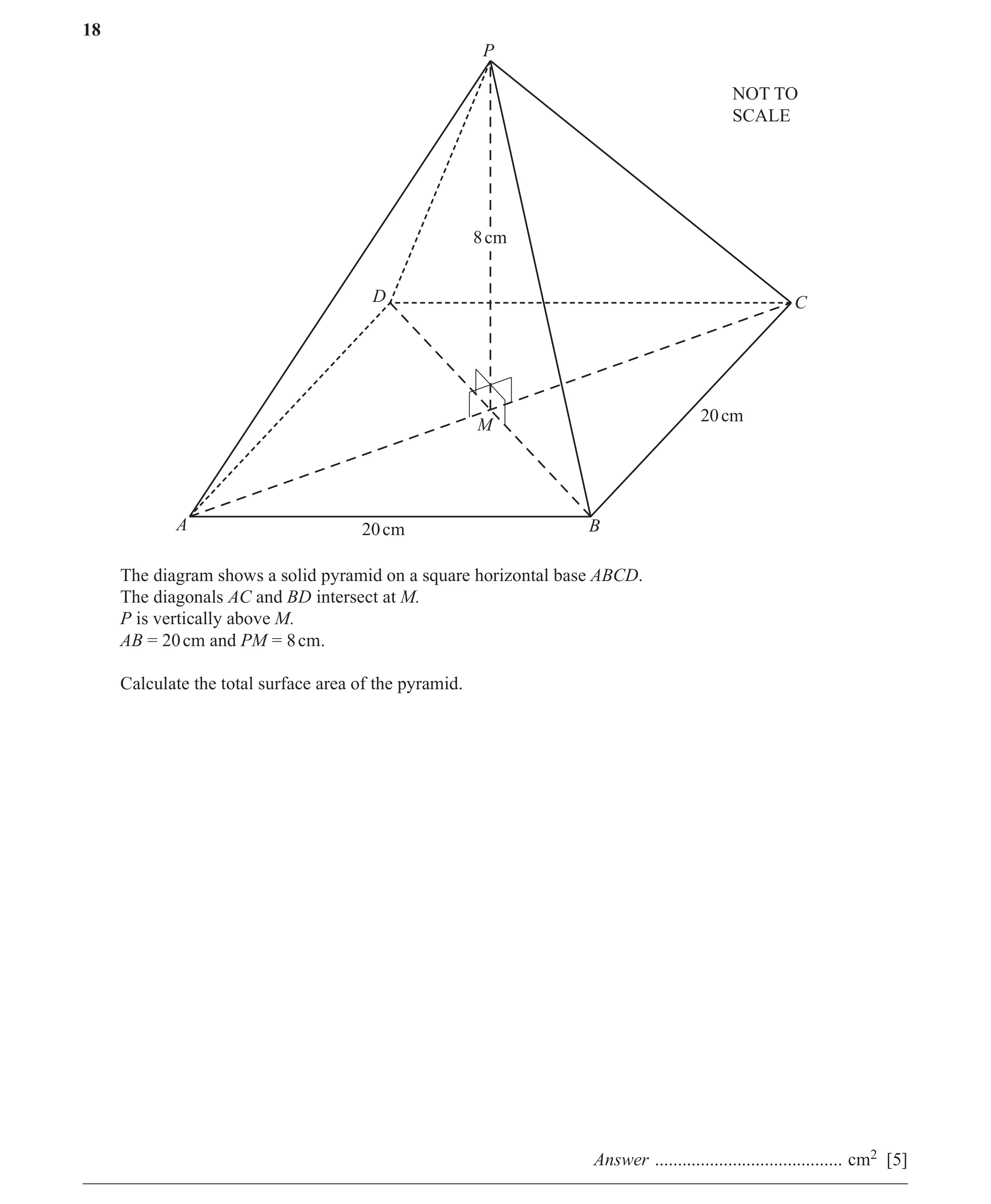 Question 28: P NOT TO SCALE 8 cm D C 20 cm M A 20 cm B The diagram shows a solid pyramid on a square horizontal base ABCD. The diagonals AC and BD inter…