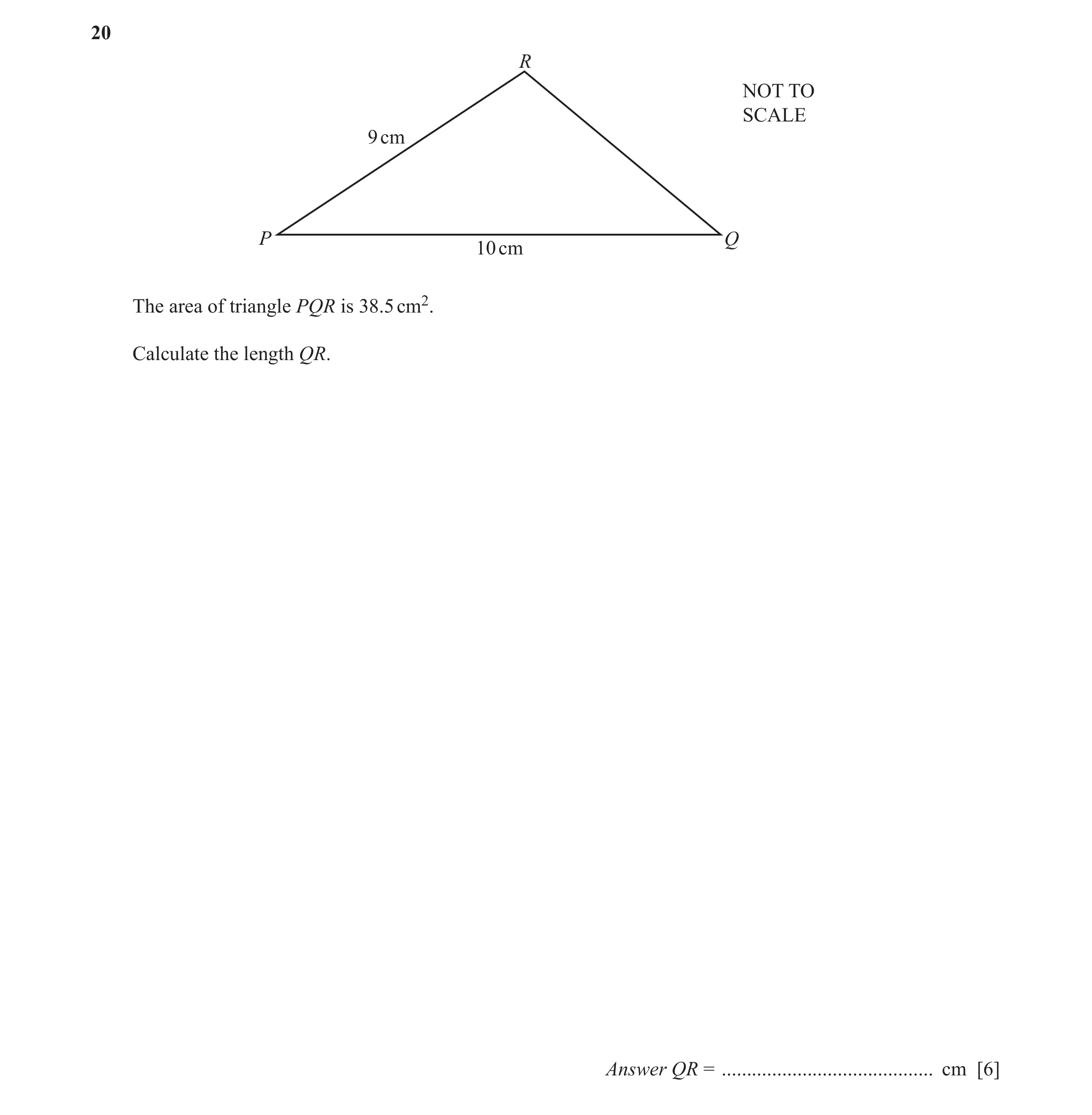 Question 29: R NOT TO SCALE 9 cm P Q 10 cm The area of triangle PQR is 38.5 cm2. Calculate the length QR. Answer QR = ..................................…
