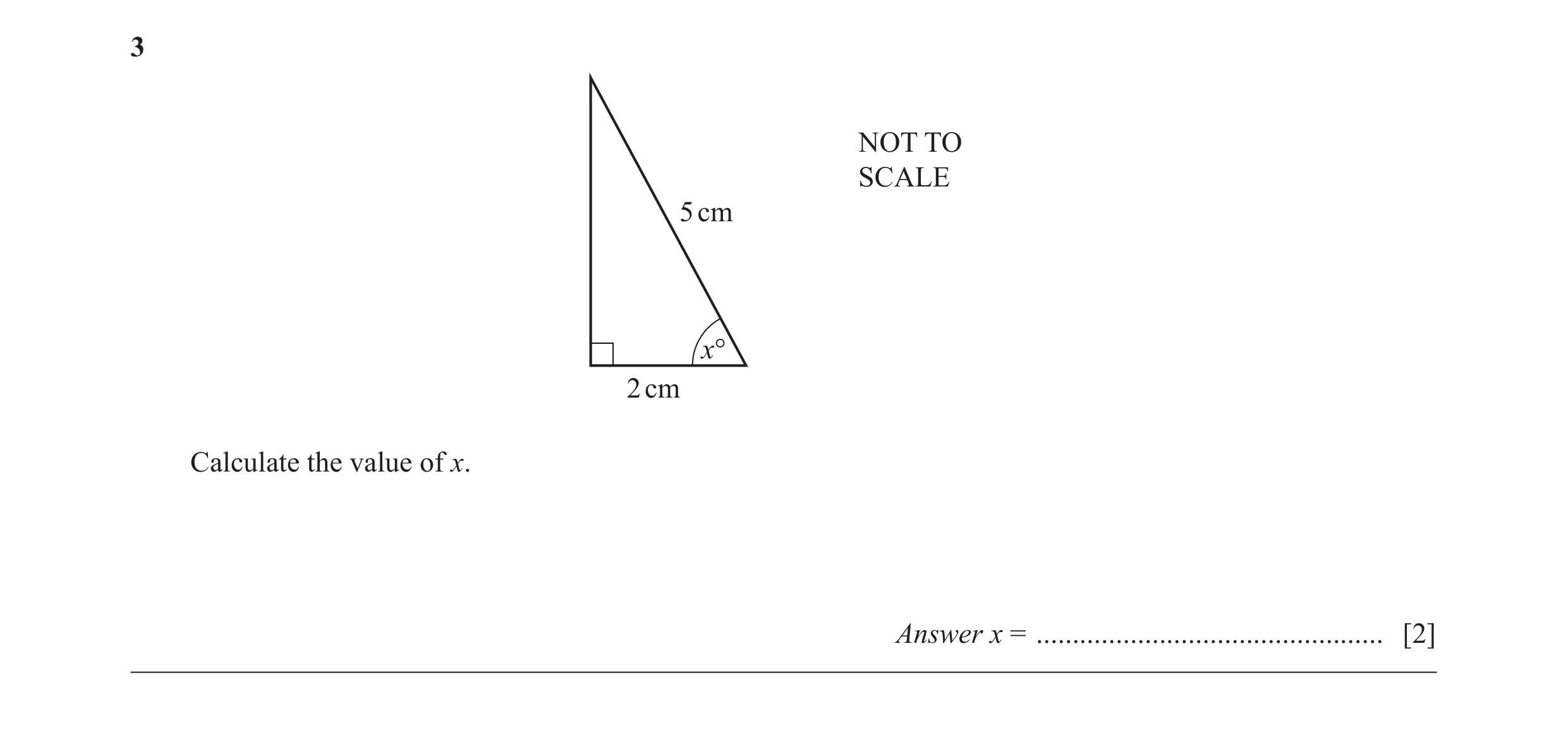 Question 14: NOT TO SCALE 5 cm x° 2 cm Calculate the value of x. Answer x = ................................................ [2]