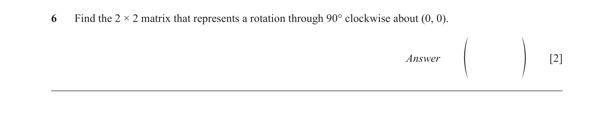 Question 10: Find the 2 × 2 matrix that represents a rotation through 90° clockwise about (0, 0). Answer [2] f p