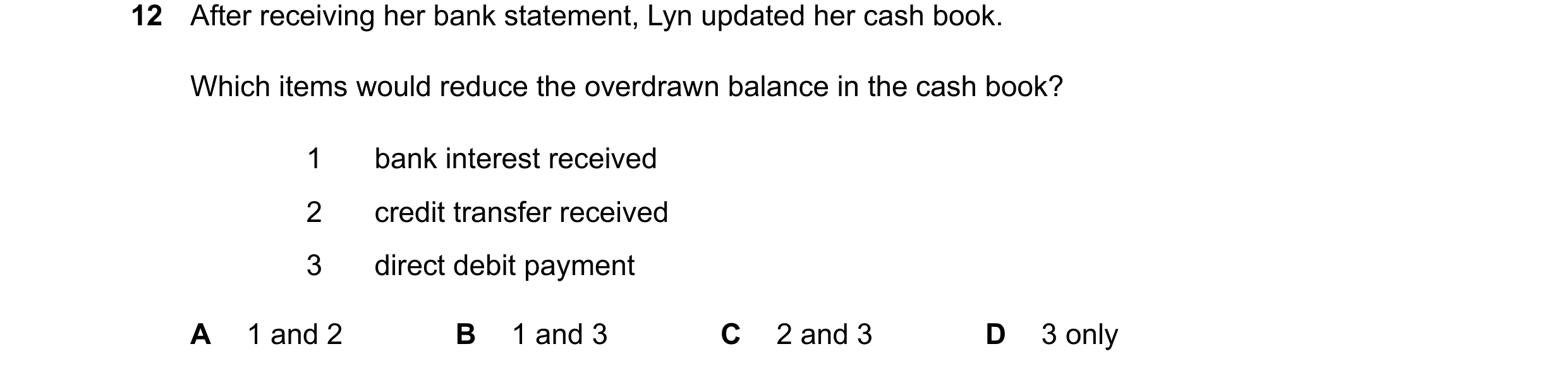 Question 54: After receiving her bank statement, Lyn updated her cash book. Which items would reduce the overdrawn balance in the cash book? 1 bank inte…