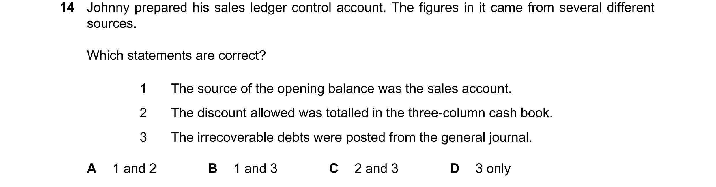 Question 81: Johnny prepared his sales ledger control account. The figures in it came from several different sources. Which statements are correct? 1 Th…