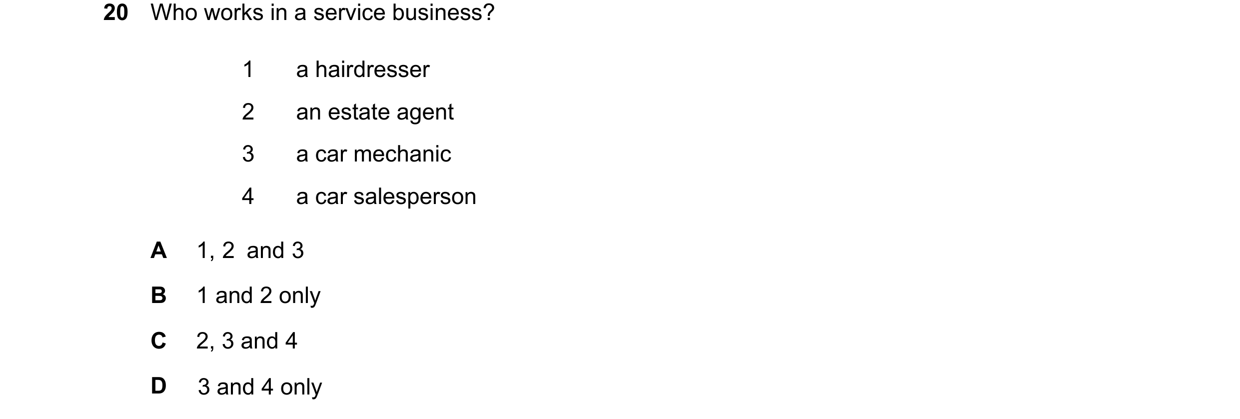 Question 39: Who works in a service business? 1 a hairdresser 2 an estate agent 3 a car mechanic 4 a car salesperson A 1, 2 and 3 B 1 and 2 only C 2, 3 …