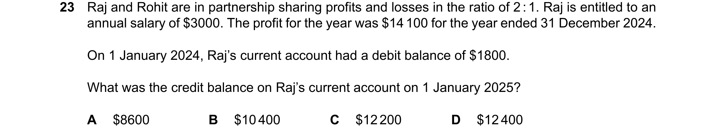 Question 69: Raj and Rohit are in partnership sharing profits and losses in the ratio of 2:1. Raj is entitled to an annual salary of $3000. The profit f…