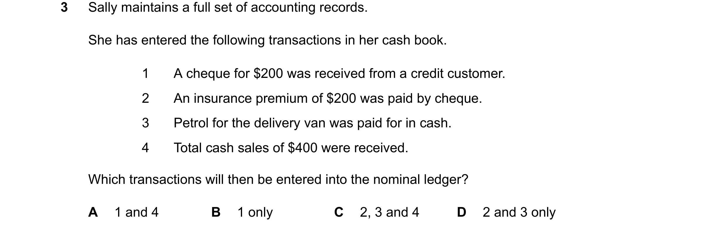 Question 107: Sally maintains a full set of accounting records. She has entered the following transactions in her cash book. 1 A cheque for $200 was rece…