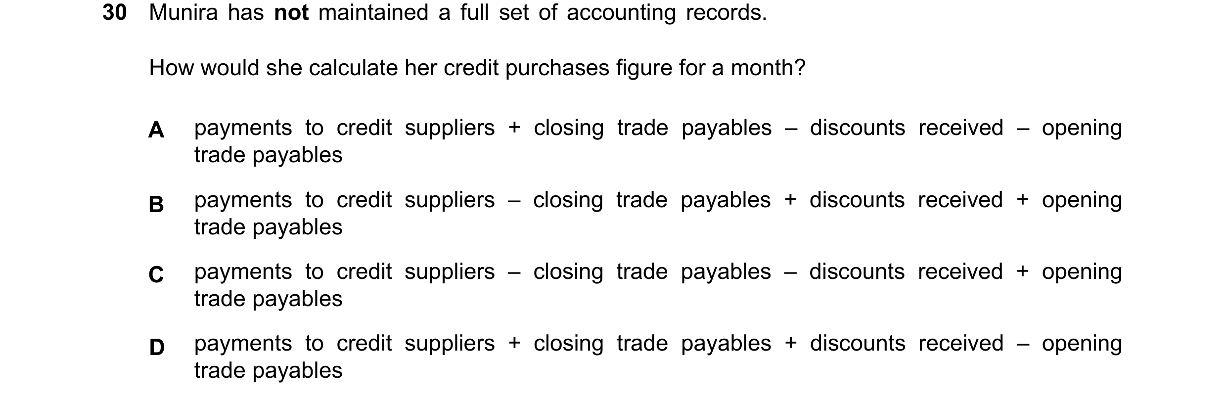 Question 47: Munira has not maintained a full set of accounting records. How would she calculate her credit purchases figure for a month? A payments to …