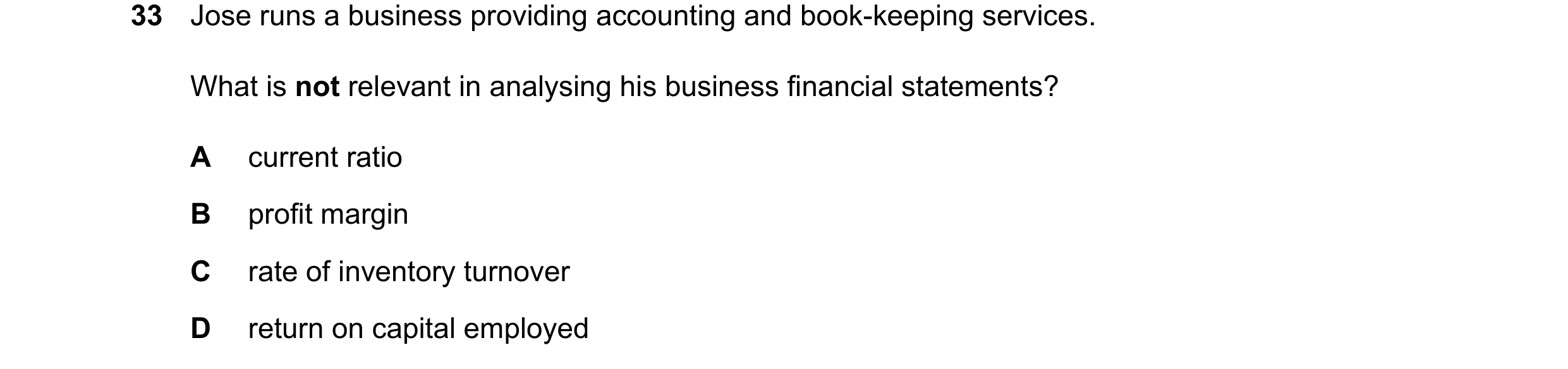 Question 59: Jose runs a business providing accounting and book-keeping services. What is not relevant in analysing his business financial statements? A…