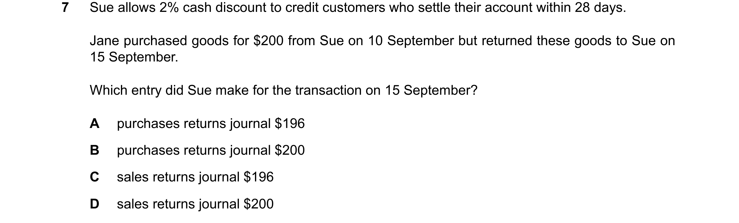 Question 81: Sue allows 2% cash discount to credit customers who settle their account within 28 days. Jane purchased goods for $200 from Sue on 10 Septe…