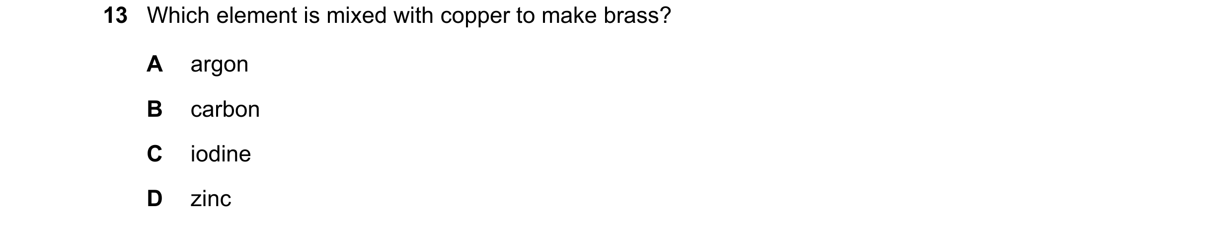 Question 14: Which element is mixed with copper to make brass? A argon B carbon C iodine D zinc