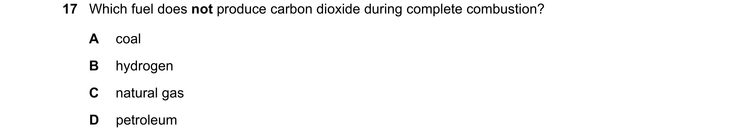 Question 17: Which fuel does not produce carbon dioxide during complete combustion? A coal B hydrogen C natural gas D petroleum