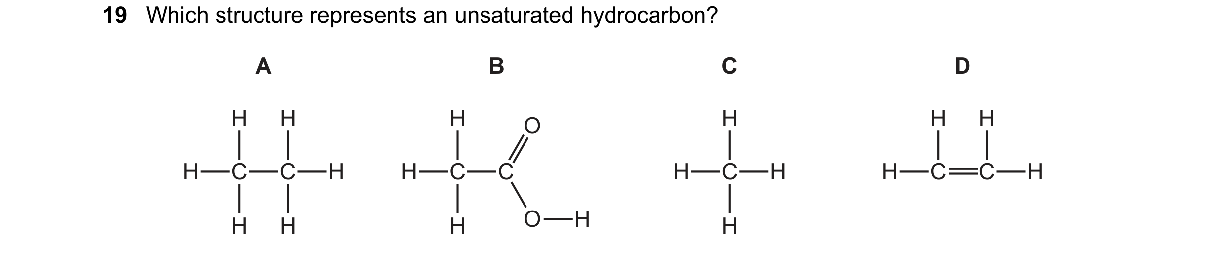Question 20: Which structure represents an unsaturated hydrocarbon? A B C D H H H O H H H H C C H H C C H C H H C C H H H H O H H