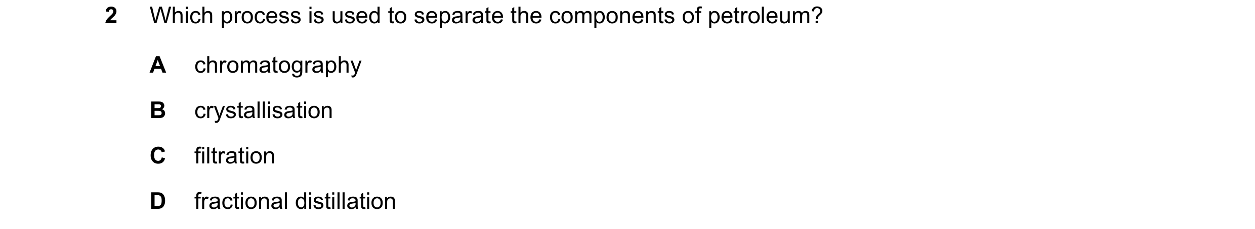 Question 12: Which process is used to separate the components of petroleum? A chromatography B crystallisation C filtration D fractional distillation