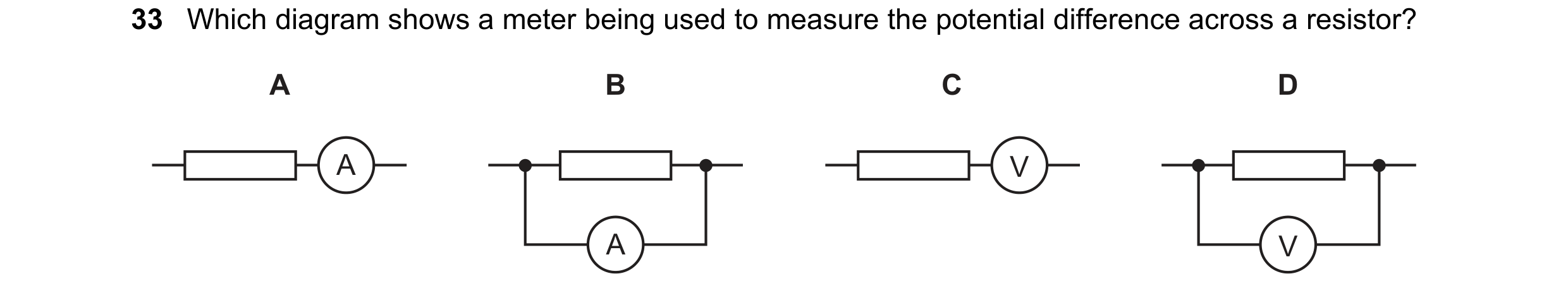 Question 34: Which diagram shows a meter being used to measure the potential difference across a resistor? A B C D A V A V