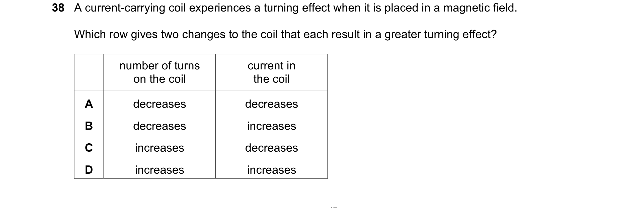 Question 15: A current-carrying coil experiences a turning effect when it is placed in a magnetic field. Which row gives two changes to the coil that ea…