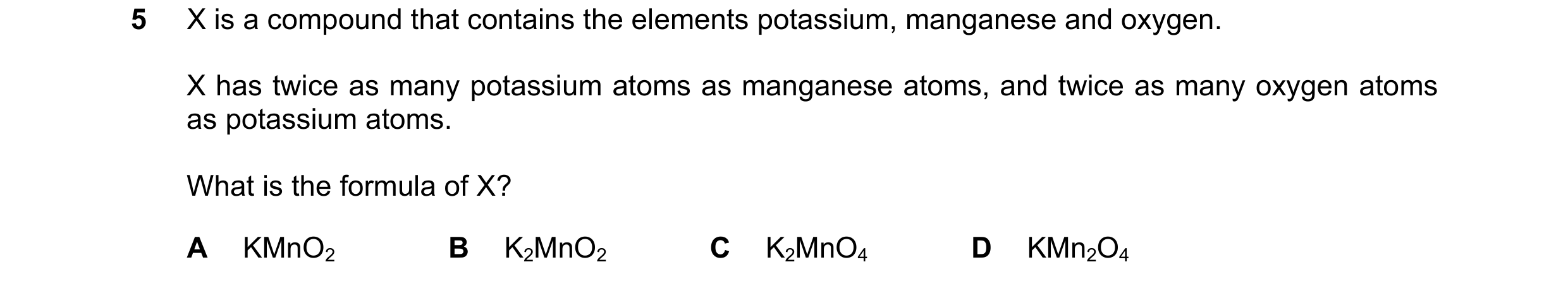 Question 25: X is a compound that contains the elements potassium, manganese and oxygen. X has twice as many potassium atoms as manganese atoms, and twi…