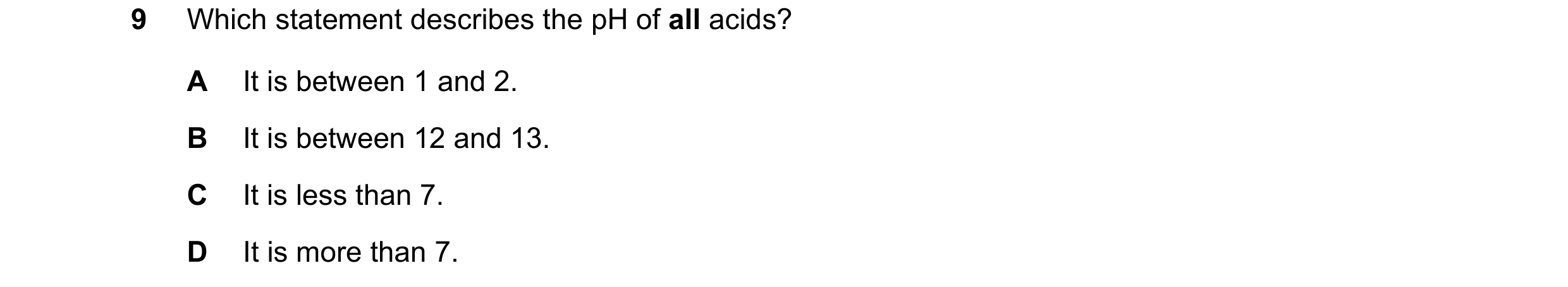 Question 18: Which statement describes the pH of all acids? A It is between 1 and 2. B It is between 12 and 13. C It is less than 7. D It is more than 7.